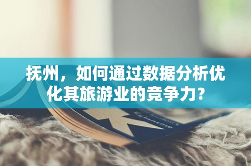抚州，如何通过数据分析优化其旅游业的竞争力？