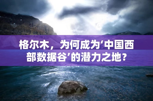 格尔木，为何成为‘中国西部数据谷’的潜力之地？