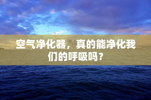 空气净化器，真的能净化我们的呼吸吗？
