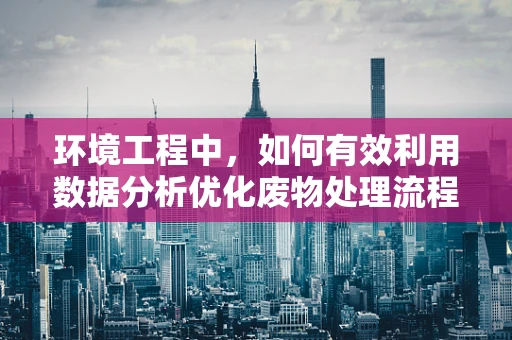 环境工程中，如何有效利用数据分析优化废物处理流程？