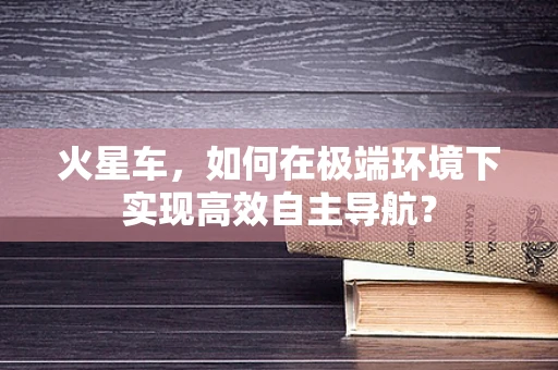 火星车，如何在极端环境下实现高效自主导航？