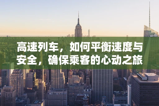 高速列车，如何平衡速度与安全，确保乘客的心动之旅？