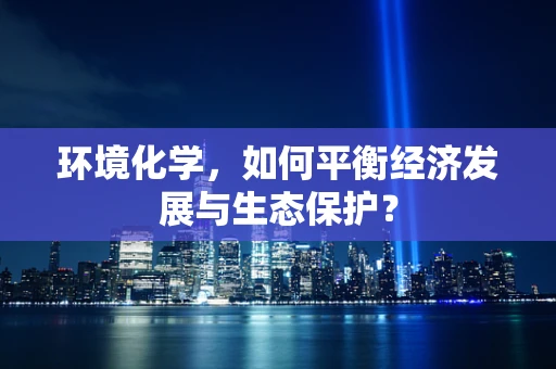环境化学，如何平衡经济发展与生态保护？