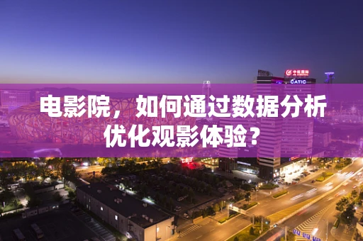 电影院，如何通过数据分析优化观影体验？