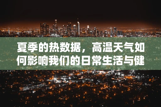 夏季的热数据，高温天气如何影响我们的日常生活与健康？