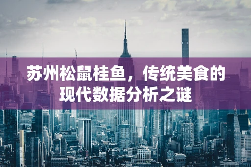 苏州松鼠桂鱼，传统美食的现代数据分析之谜