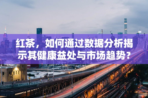 红茶，如何通过数据分析揭示其健康益处与市场趋势？