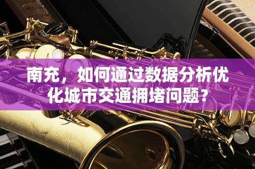 南充，如何通过数据分析优化城市交通拥堵问题？
