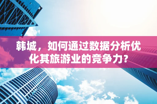 韩城，如何通过数据分析优化其旅游业的竞争力？