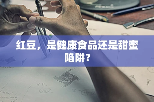 红豆，是健康食品还是甜蜜陷阱？