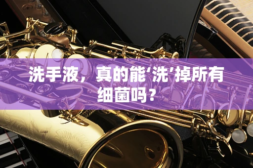 洗手液，真的能‘洗’掉所有细菌吗？
