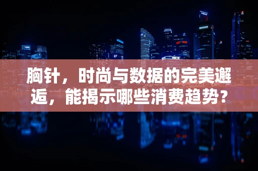 胸针，时尚与数据的完美邂逅，能揭示哪些消费趋势？