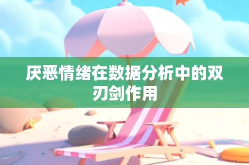厌恶情绪在数据分析中的双刃剑作用