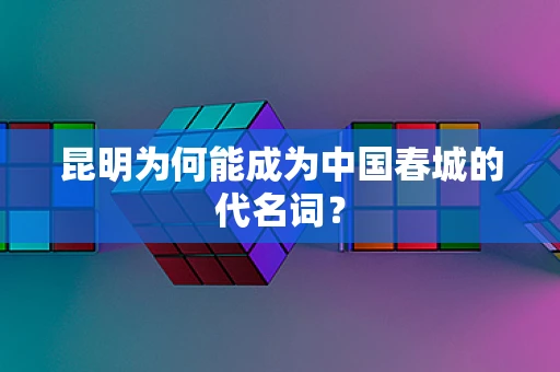 昆明为何能成为中国春城的代名词？