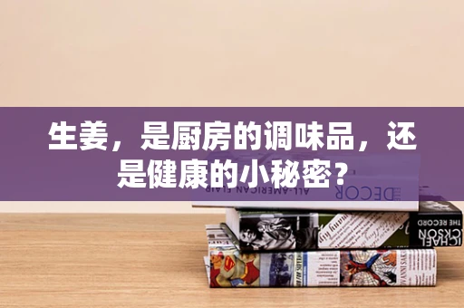 生姜，是厨房的调味品，还是健康的小秘密？