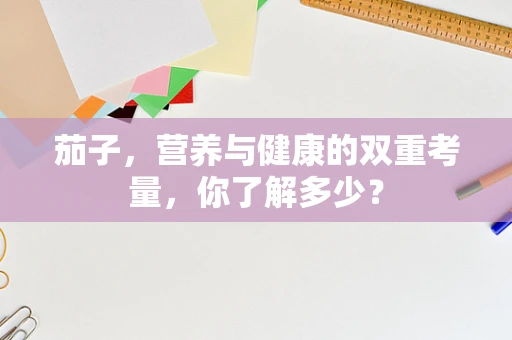 茄子，营养与健康的双重考量，你了解多少？