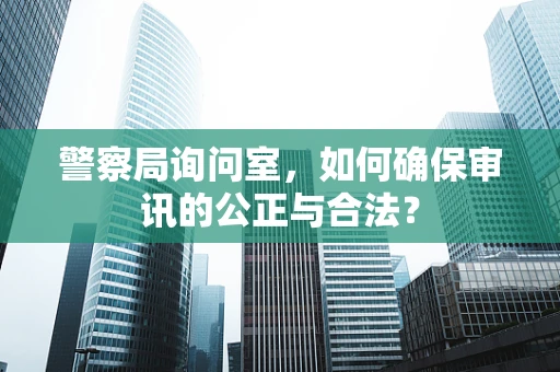 警察局询问室，如何确保审讯的公正与合法？