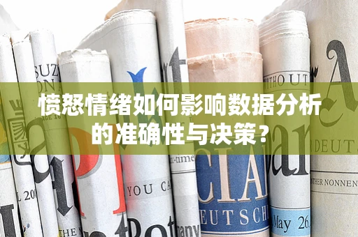 愤怒情绪如何影响数据分析的准确性与决策？