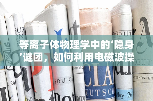 等离子体物理学中的‘隐身’谜团，如何利用电磁波操控实现物质隐形？