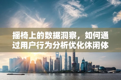 摇椅上的数据洞察，如何通过用户行为分析优化休闲体验？