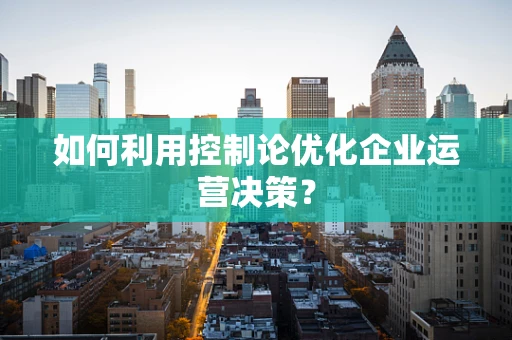 如何利用控制论优化企业运营决策？