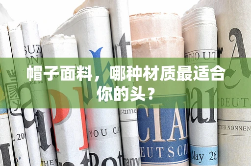 帽子面料，哪种材质最适合你的头？