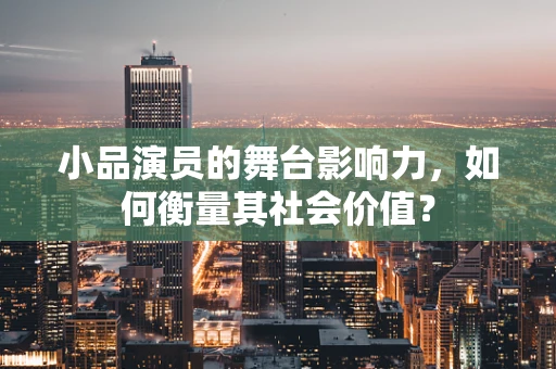 小品演员的舞台影响力，如何衡量其社会价值？