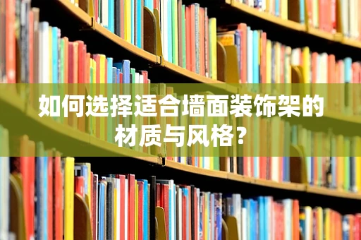 如何选择适合墙面装饰架的材质与风格？