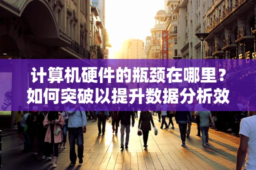 计算机硬件的瓶颈在哪里？如何突破以提升数据分析效率？