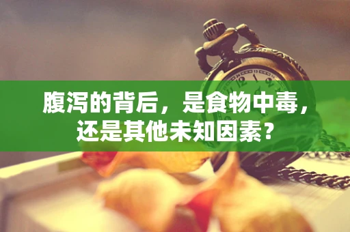 腹泻的背后，是食物中毒，还是其他未知因素？