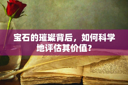 宝石的璀璨背后，如何科学地评估其价值？