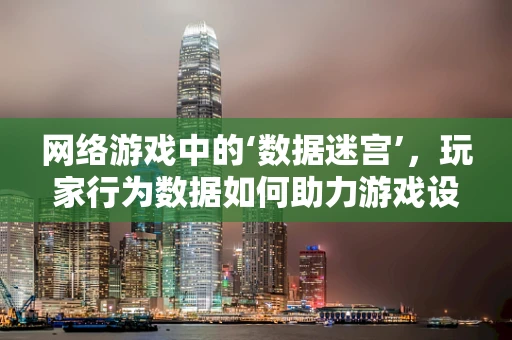 网络游戏中的‘数据迷宫’，玩家行为数据如何助力游戏设计与优化？
