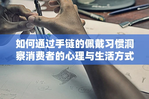 如何通过手链的佩戴习惯洞察消费者的心理与生活方式？