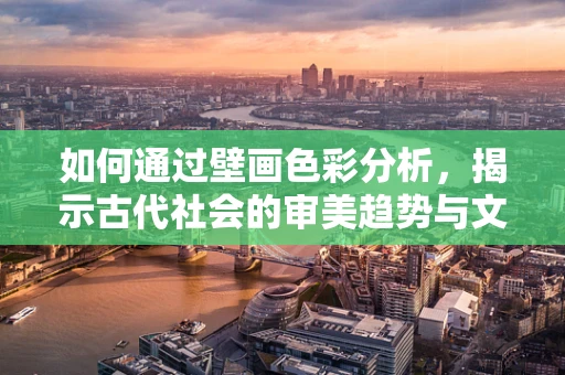 如何通过壁画色彩分析，揭示古代社会的审美趋势与文化变迁？