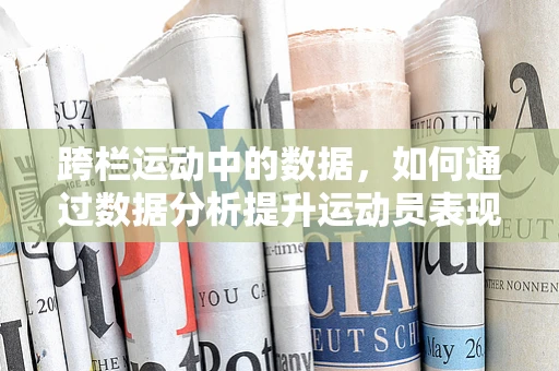跨栏运动中的数据，如何通过数据分析提升运动员表现？