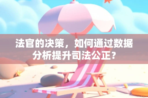 法官的决策，如何通过数据分析提升司法公正？