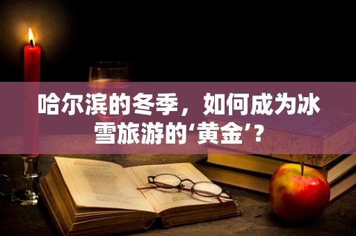 哈尔滨的冬季，如何成为冰雪旅游的‘黄金’？
