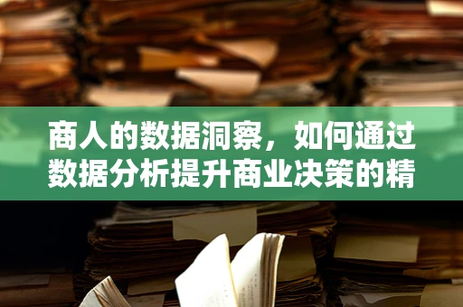 商人的数据洞察，如何通过数据分析提升商业决策的精准度？