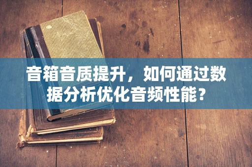 音箱音质提升，如何通过数据分析优化音频性能？