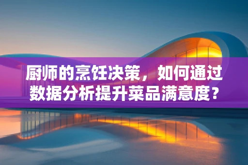 厨师的烹饪决策，如何通过数据分析提升菜品满意度？