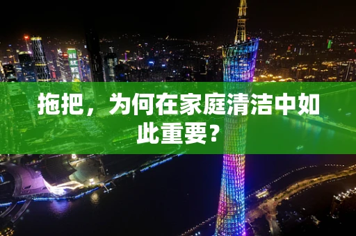 拖把，为何在家庭清洁中如此重要？