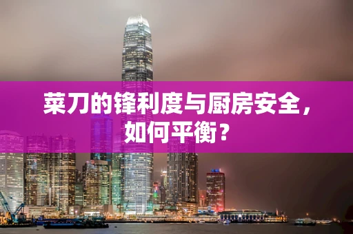 菜刀的锋利度与厨房安全，如何平衡？