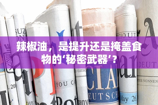 辣椒油，是提升还是掩盖食物的‘秘密武器’？