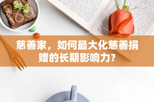 慈善家，如何最大化慈善捐赠的长期影响力？
