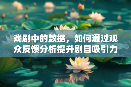 戏剧中的数据，如何通过观众反馈分析提升剧目吸引力？