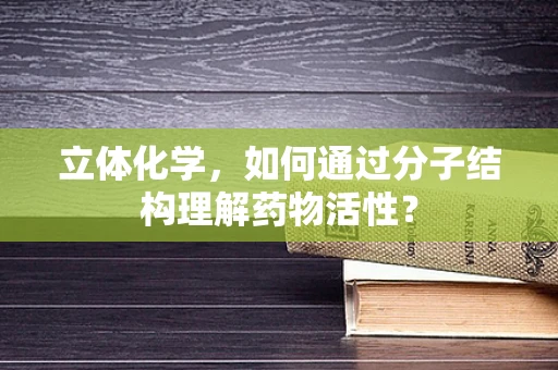 立体化学，如何通过分子结构理解药物活性？