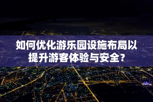 如何优化游乐园设施布局以提升游客体验与安全？