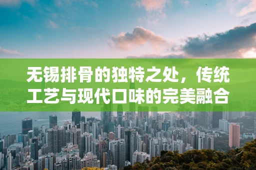 无锡排骨的独特之处，传统工艺与现代口味的完美融合