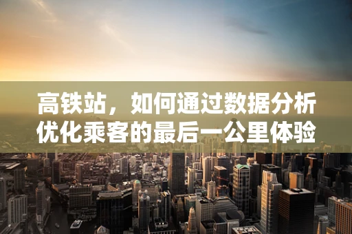 高铁站，如何通过数据分析优化乘客的最后一公里体验？