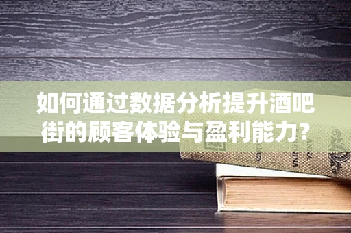 如何通过数据分析提升酒吧街的顾客体验与盈利能力？